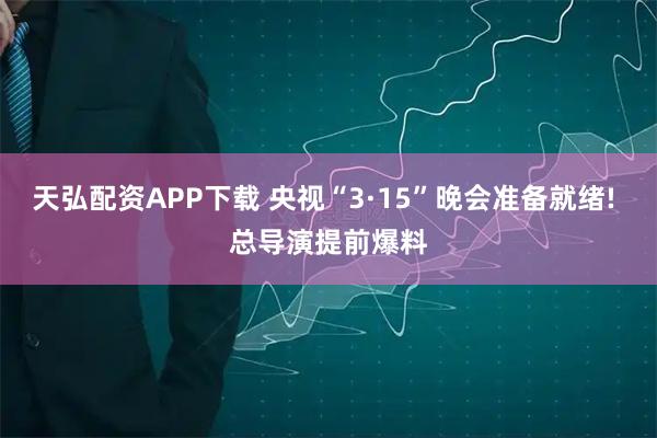 天弘配资APP下载 央视“3·15”晚会准备就绪! 总导演提前爆料