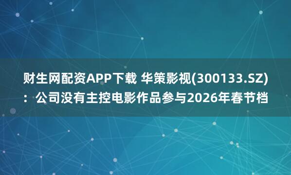 财生网配资APP下载 华策影视(300133.SZ)：公司没有主控电影作品参与2026年春节档