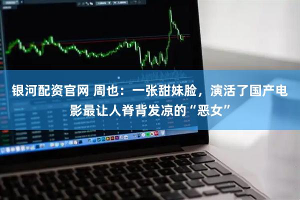 银河配资官网 周也：一张甜妹脸，演活了国产电影最让人脊背发凉的“恶女”