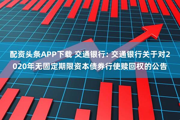 配资头条APP下载 交通银行: 交通银行关于对2020年无固定期限资本债券行使赎回权的公告