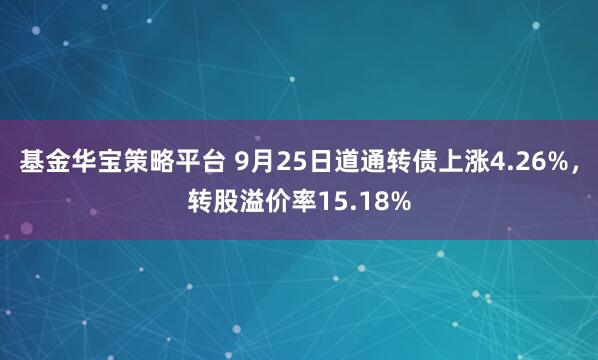 基金华宝策略平台 9月25日道通转债上涨4.26%，转股溢价率15.18%