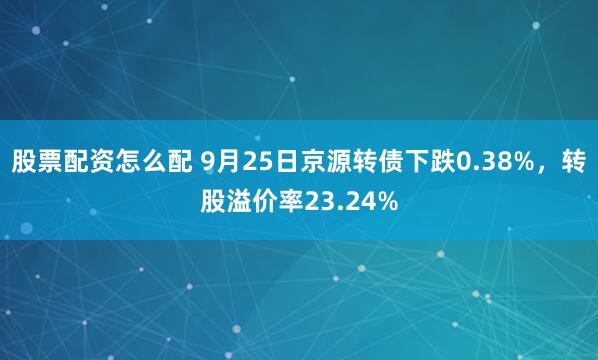 股票配资怎么配 9月25日京源转债下跌0.38%，转股溢价率23.24%