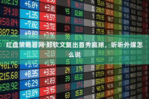 红盘策略官网 郑钦文复出首秀赢球，听听外媒怎么说