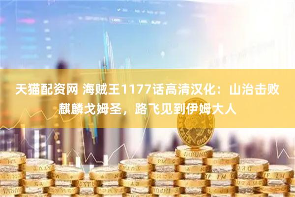 天猫配资网 海贼王1177话高清汉化：山治击败麒麟戈姆圣，路飞见到伊姆大人