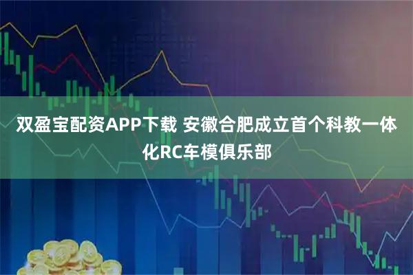 双盈宝配资APP下载 安徽合肥成立首个科教一体化RC车模俱乐部
