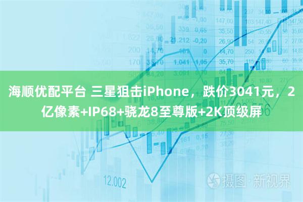 海顺优配平台 三星狙击iPhone，跌价3041元，2亿像素+IP68+骁龙8至尊版+2K顶级屏