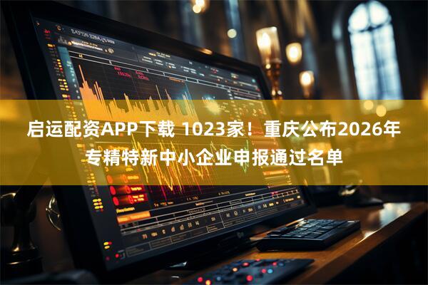 启运配资APP下载 1023家！重庆公布2026年专精特新中小企业申报通过名单
