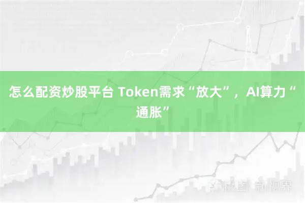 怎么配资炒股平台 Token需求“放大”，AI算力“通胀”