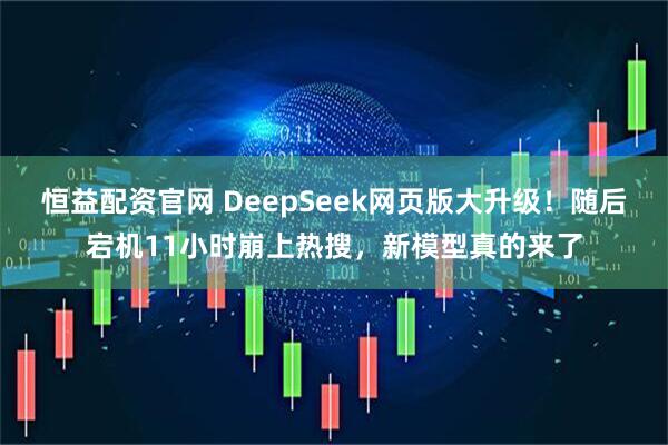 恒益配资官网 DeepSeek网页版大升级！随后宕机11小时崩上热搜，新模型真的来了