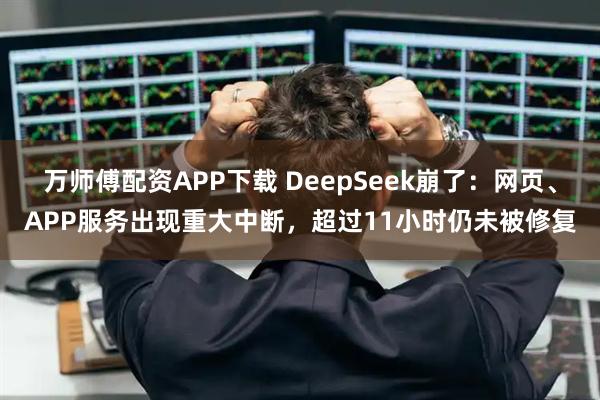 万师傅配资APP下载 DeepSeek崩了：网页、APP服务出现重大中断，超过11小时仍未被修复