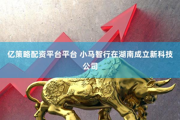 亿策略配资平台平台 小马智行在湖南成立新科技公司