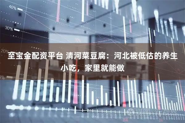 至宝金配资平台 清河菜豆腐：河北被低估的养生小吃，家里就能做