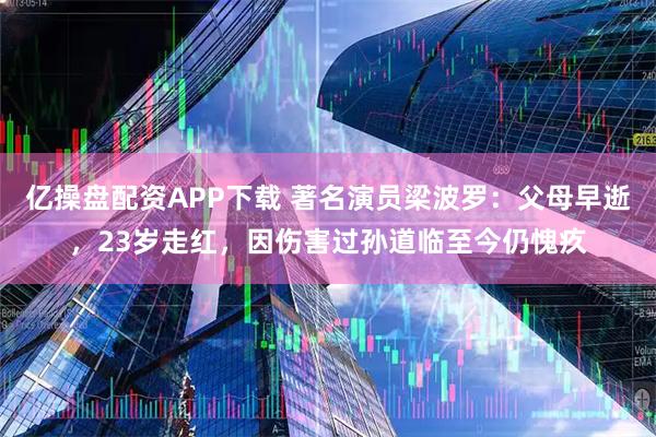 亿操盘配资APP下载 著名演员梁波罗:父母早逝,23岁走红,因伤害过孙道临至今仍愧疚