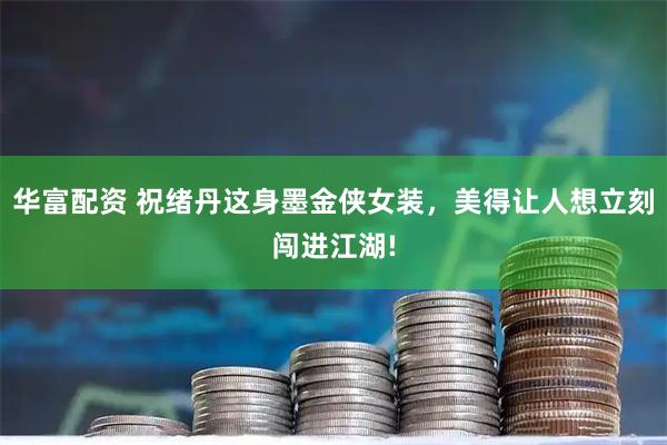 华富配资 祝绪丹这身墨金侠女装,美得让人想立刻闯进江湖!