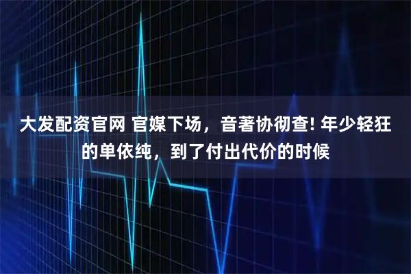 大发配资官网 官媒下场,音著协彻查! 年少轻狂的单依纯,到了付出代价的时候
