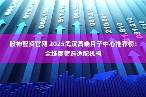 股神配资官网 2025武汉高端月子中心推荐榜：全维度筛选适配机构