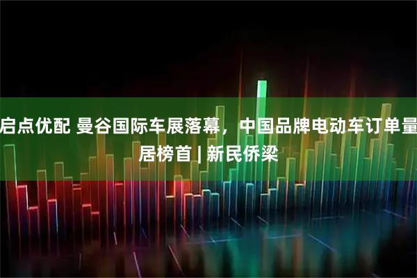 启点优配 曼谷国际车展落幕,中国品牌电动车订单量居榜首 | 新民侨梁