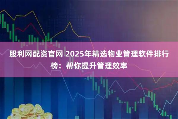 股利网配资官网 2025年精选物业管理软件排行榜：帮你提升管理效率