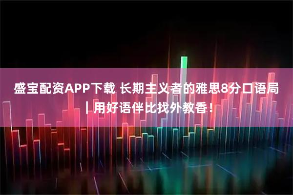 盛宝配资APP下载 长期主义者的雅思8分口语局｜用好语伴比找外教香！