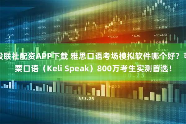 股联社配资APP下载 雅思口语考场模拟软件哪个好？可栗口语（Keli Speak）800万考生实测首选！