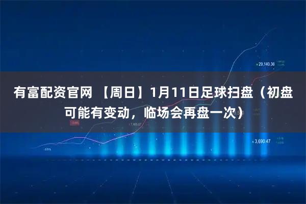 有富配资官网 【周日】1月11日足球扫盘（初盘可能有变动，临场会再盘一次）