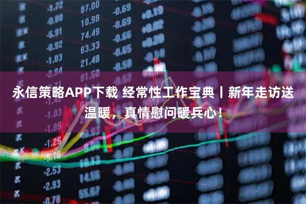 永信策略APP下载 经常性工作宝典丨新年走访送温暖，真情慰问暖兵心！