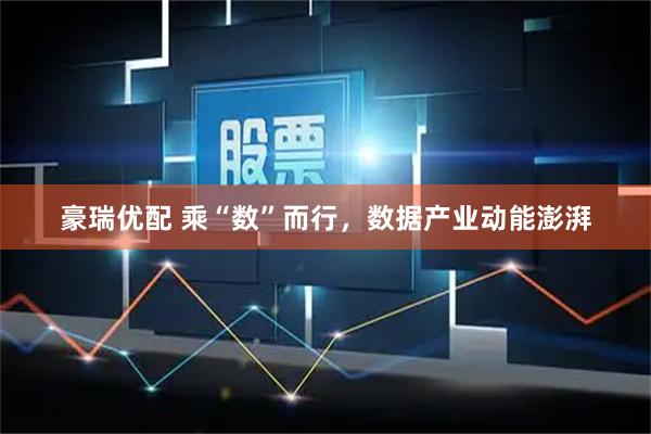 豪瑞优配 乘“数”而行，数据产业动能澎湃