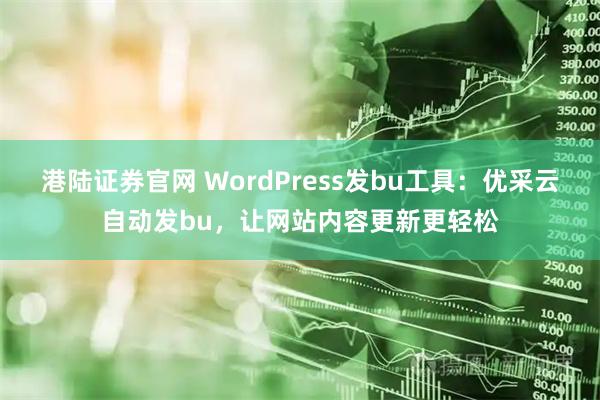 港陆证券官网 WordPress发bu工具：优采云自动发bu，让网站内容更新更轻松