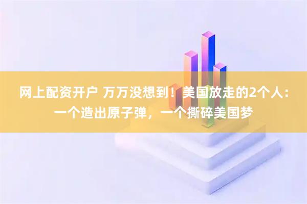 网上配资开户 万万没想到！美国放走的2个人：一个造出原子弹，一个撕碎美国梦