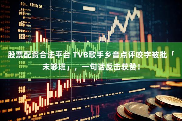 股票配资合法平台 TVB歌手乡音点评咬字被批「未够班」，一句话反击获赞！