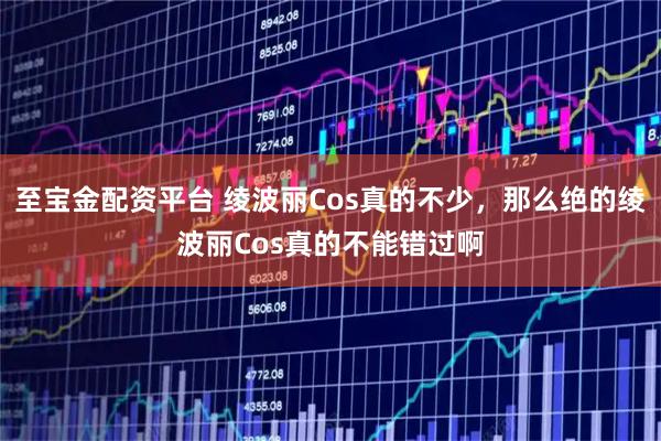至宝金配资平台 绫波丽Cos真的不少，那么绝的绫波丽Cos真的不能错过啊