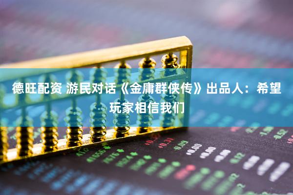 德旺配资 游民对话《金庸群侠传》出品人：希望玩家相信我们