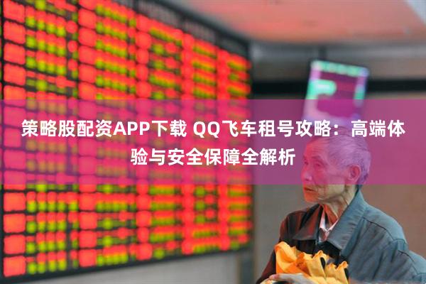 策略股配资APP下载 QQ飞车租号攻略：高端体验与安全保障全解析