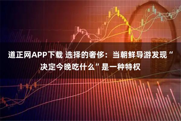 道正网APP下载 选择的奢侈：当朝鲜导游发现“决定今晚吃什么”是一种特权